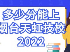 多少分能上烟台天虹技校2022