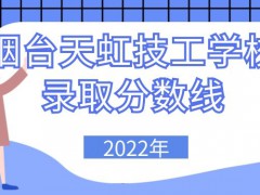 烟台天虹技工学校2022年录取分数线