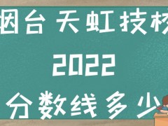 烟台天虹技校2022分数线多少