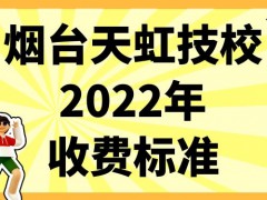 烟台天虹技校2022年收费标准