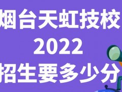 烟台天虹技校2022招生要多少分