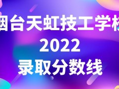 烟台天虹技工学校2022录取分数线