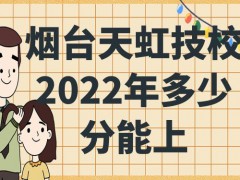 烟台天虹技校2022年多少分能上