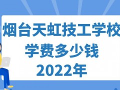 烟台天虹技工学校学费多少钱2022年