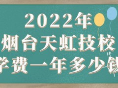 2022年烟台天虹技校学费一年多少钱