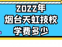 2022年烟台天虹技校学费多少