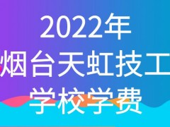 2022年烟台天虹技工学校学费