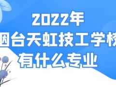 2022年烟台天虹技工学校有什么专业