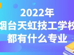 2022年烟台天虹技工学校都有什么专业