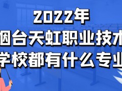 2022年烟台天虹职业技术学校都有什么专业