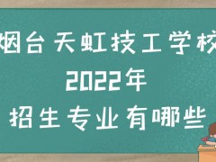 烟台天虹技工学校2022年招生专业有哪些