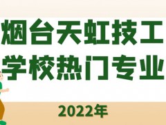 烟台天虹技工学校热门专业2022