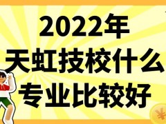 2022年天虹技校什么专业比较好