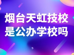 烟台天虹技校是公办学校吗