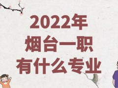 2022年烟台一职有什么专业