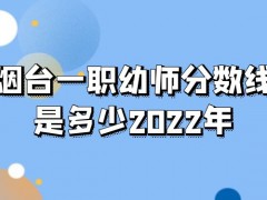 烟台一职幼师分数线是多少2022年