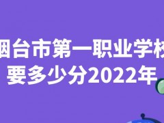 烟台市第一职业学校要多少分2022年