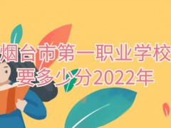 烟台市第一职业学校要多少分2022年