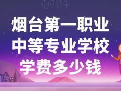 烟台第一职业中等专业学校学费多少钱