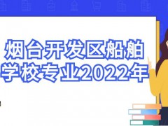 烟台开发区船舶学校专业2022年