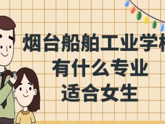 烟台船舶工业学校有什么专业适合女生