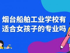 烟台船舶工业学校有适合女孩子的专业