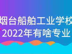 烟台船舶工业学校2022年有啥专业