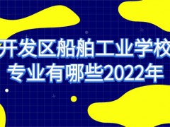 开发区船舶工业学校专业有哪些2022年