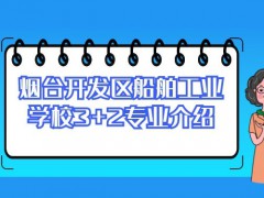 烟台开发区船舶工业学校3+2专业介绍