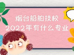 烟台船舶技校2022年有什么专业