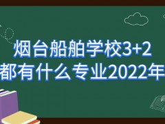 烟台船舶学校3+2都有什么专业2022年