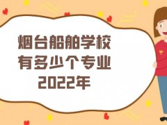 烟台船舶学校有多少个专业2022年