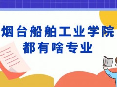 烟台船舶工业学院都有啥专业