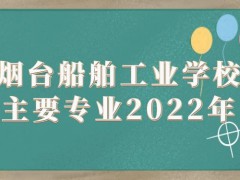 烟台船舶工业学校主要专业2022年