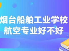 烟台船舶工业学校航空专业好不好