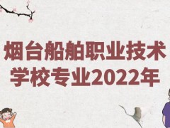 烟台船舶职业技术学校专业2022年