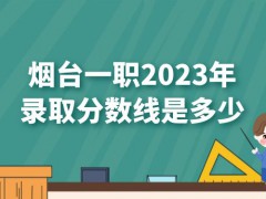 烟台一职2023年录取分数线是多少