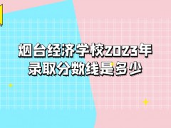 烟台经济学校2023年录取分数线是多少