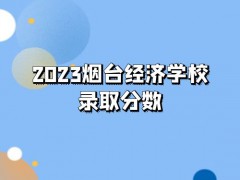 2023烟台经济学校录取分数