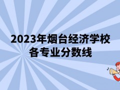 2023年烟台经济学校各专业分数线