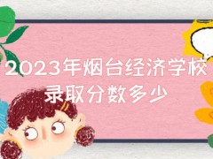 2023年烟台经济学校录取分数多少