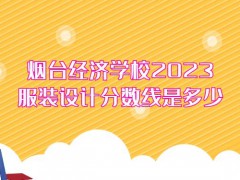 烟台经济学校2023服装设计分数线是多少