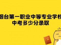 烟台第一职业中等专业学校中考多少分录取