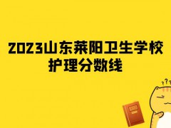 2023山东莱阳卫生学校护理分数线