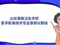 山东莱阳卫生学校医学影像技术专业录取分数线