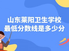 山东莱阳卫生学校最低分数线是多少分