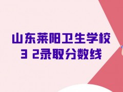 山东莱阳卫生学校3 2录取分数线