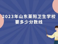 2023年山东莱阳卫生学校要多少分数线