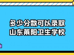 多少分数可以录取山东莱阳卫生学校