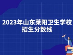 2023年山东莱阳卫生学校招生分数线